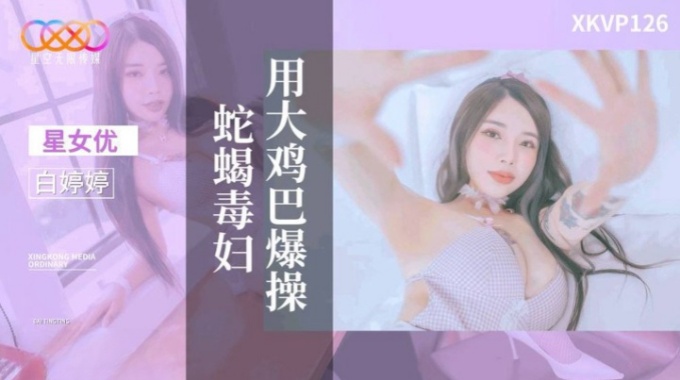 【星空無限傳媒】xkvp-126 用大雞巴爆操蛇蠍毒婦-白婷婷