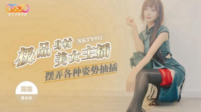 【星空無限傳媒】xkty-012 極品身材美女主播擺弄各種姿勢抽插-露露