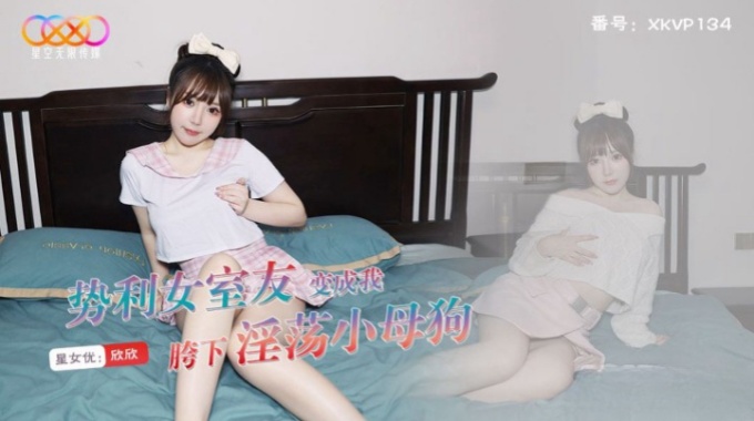 【星空無限傳媒】xkvp-134 勢利女室友變成我胯下淫蕩小母狗-欣欣