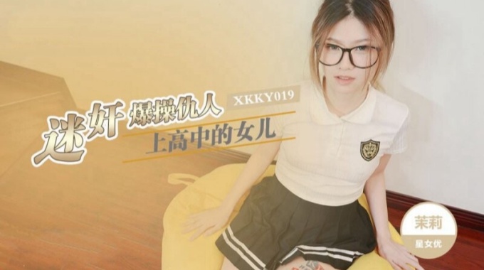 【星空無限傳媒】xkky-019 迷姦爆操仇人上高中的女兒-茉莉