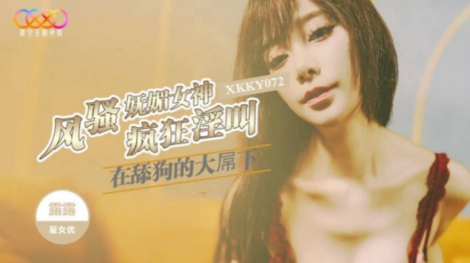 【星空無限傳媒】xkky-072 風騷嫵媚女神在舔狗的大屌下瘋狂淫叫-露露