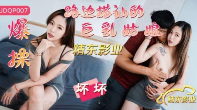 【精東影業】jdqp-007 爆操路邊搭訕的巨乳姑娘-壞壞
