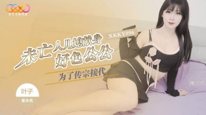 【星空無限傳媒】xkky-096 為了傳宗接代未亡人兒媳獻身好色公公-葉子