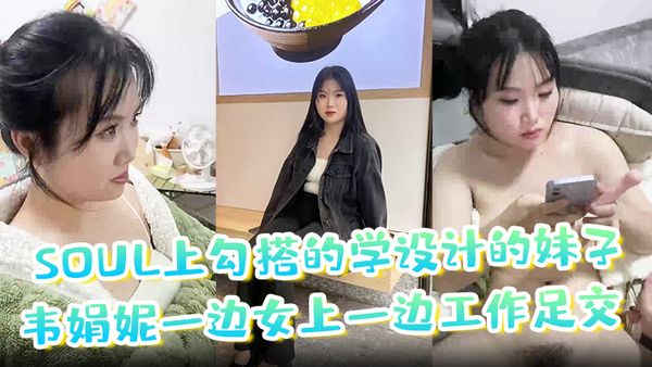 【soul上勾搭的學設計的妹子】韋娟妮一邊女上一邊工作足交 口爆 內射都嘗試過，非常放