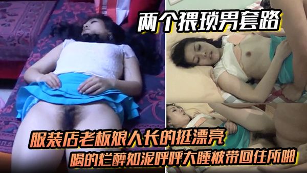 【兩個猥瑣男套路】服裝店老闆娘人長的挺漂亮的喝的爛醉如泥呼呼大睡被帶回住所啪啪啪倆人對話有意思