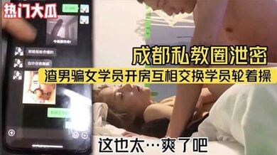 熱門大瓜成都私教圈洩密渣男騙女學員開房互相交換學員輪著操