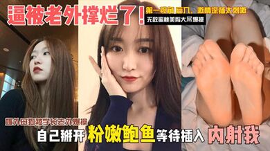 獨家洩密媚外母狗被學長老外爆操，逼被老外撐爛了。自己掰開粉嫩騷逼等待插入內射
