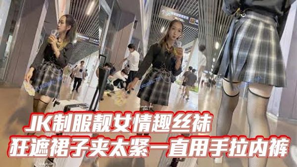 【偷拍抄底】JK制服靚女情趣絲襪狂遮裙子夾太緊一直用手拉內褲