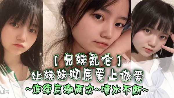 【兄妹亂倫】讓妹妹徹底愛上做愛，連續高潮兩次，噴水不斷