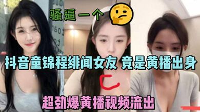 獨家流出抖音童錦程緋聞女友 竟是黃播出身 超勁爆黃播影片流出，胸口痣被實鎚