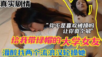 網爆流出 報復女友 給我戴綠帽的大學女友 灌醉以後找兩個流浪漢輪草她