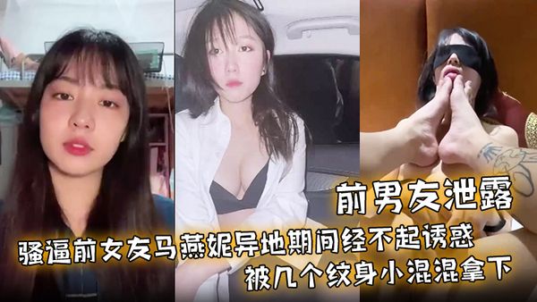 【前男友洩露】騷逼前女友馬燕妮異地期間經不起誘惑被幾個紋身小混混拿下！並被調教成淫賤的母狗！