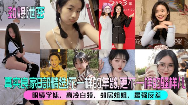 【勁爆洩密】真實良家8部精選！眼鏡學妹，高冷白領，鄰居姐姐，最強反差！不一樣的年齡，更不一樣的騷樣兒！