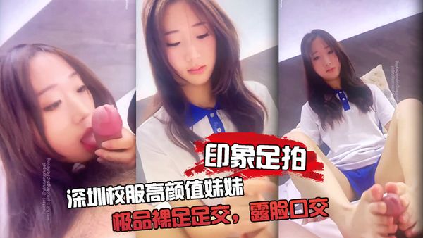 【印象足拍】深圳校服高顏值妹妹，極品裸足足交，露臉口交 手擼啪啪全都有！