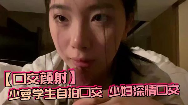 【口交顏射】少蘿學生自拍口交，少婦深情口交