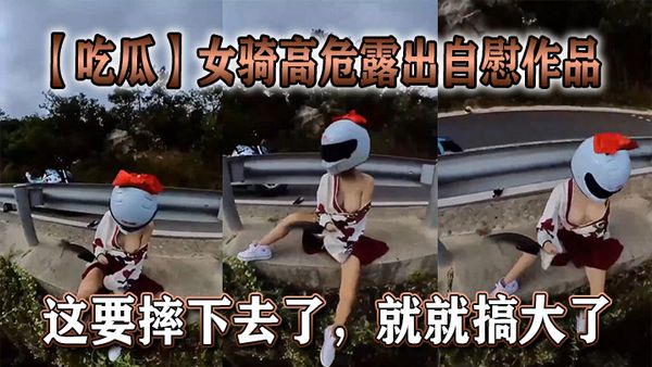【吃瓜】女騎高危露出自慰作品，這要摔下去了，就就搞大了。