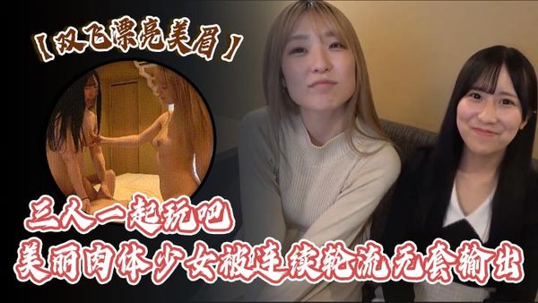 【雙飛漂亮美眉】 三人一起玩吧 美麗肉體少女被連續輪流無套輸出 白漿四溢 射了馬上口硬再內射 雨露均霑