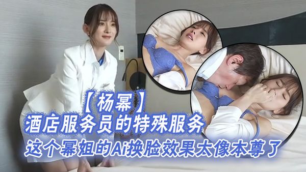 【楊冪】酒店服務員的特殊服務，這個冪姐的Ai換臉效果太像本尊了，唯一的缺點就是有碼