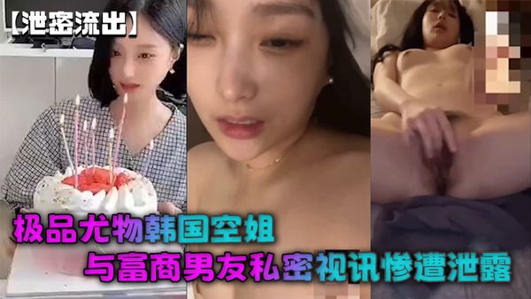 【洩密流出】極品尤物韓國空姐與富商男友私密視訊慘遭洩露完整版全部曝光