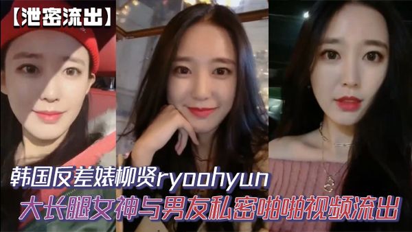 【洩密流出】韓國反差婊柳賢ryoohyun大長腿女神與男友私密啪啪影片流出