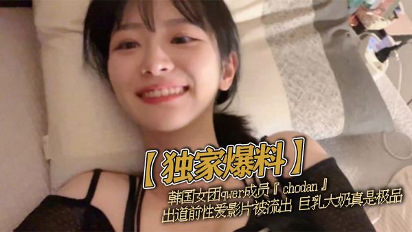 【獨家爆料】韓國女團qwer成員『chodan』出道前性愛影片被流出 巨乳大奶真是極品