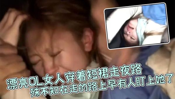 【真實強姦】漂亮OL女人穿著短裙走夜路，殊不知在走的路上早有人盯上她了_剛走著走著就被一面包車攔住，下來七八個壯漢直接拉到車裡暴力強姦