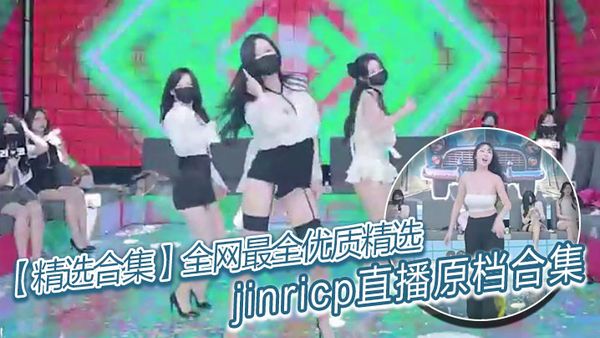 【精選合集】全網最全優質精選jinricp直播原檔合集