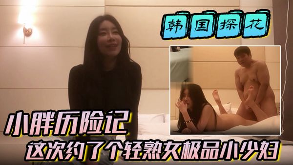 【韓國探花】小胖歷險記這次約了個輕熟女極品小少婦味道十足一頓狂草