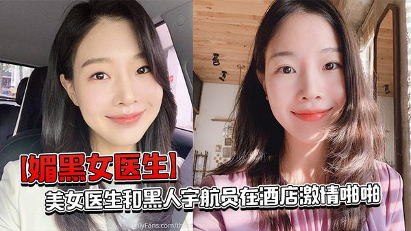 【媚黑女醫生】美女醫生和黑人宇航員在酒店激情啪啪