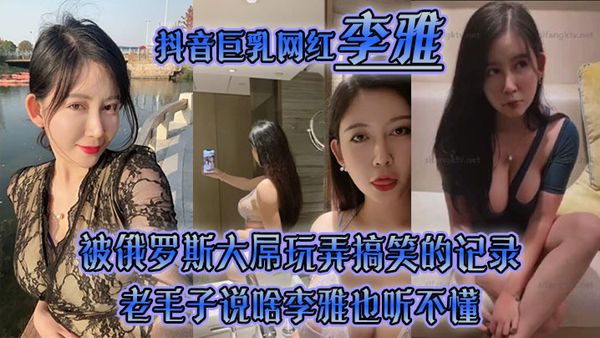 【李雅】抖音巨乳網紅被俄羅斯大屌玩弄搞笑的記錄哈哈老毛子說啥李雅也聽不懂就說好大好大被草的一直樂