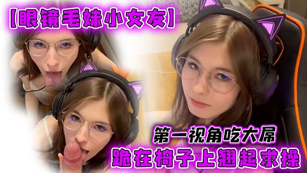 【眼鏡毛妹小女友】第一視角吃大屌，跪在椅子上翹起求操