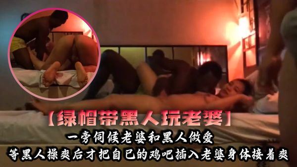 【綠帽帶黑人玩老婆】一旁伺候老婆和黑人做愛，等黑人操爽後才把自己的雞吧插入老婆身體接著爽