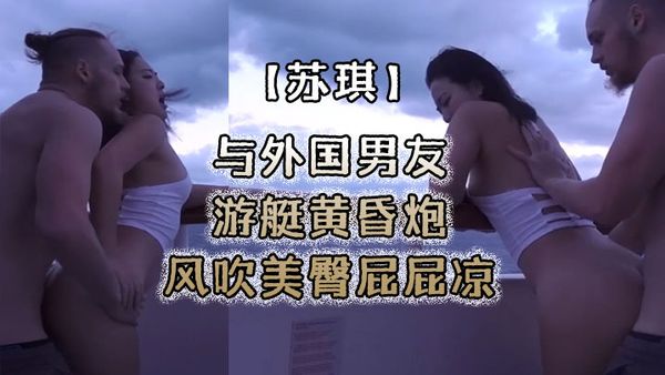 【蘇琪】與外國男友遊艇黃昏炮風吹美臀屁屁涼後入無套激烈抽插