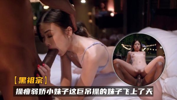 【黑祖宗】操瘦弱嬌小妹子 這巨吊操的妹子飛上了天 黑白配視覺衝擊強烈