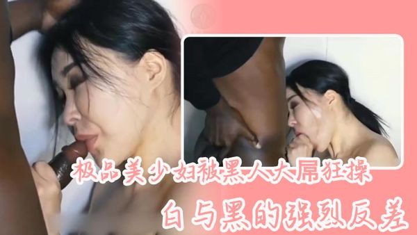 極品美少婦被黑人大屌狂操，白與黑的強烈反差，騷少婦長得很好看，喜歡看媚黑系列的可以看看