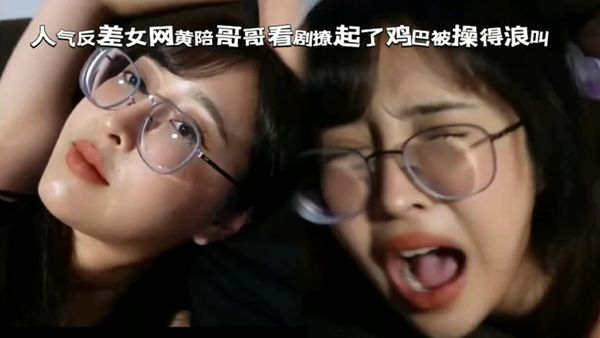 眼鏡女陪反差妹看劇撩起了雞巴被操得浪叫不斷