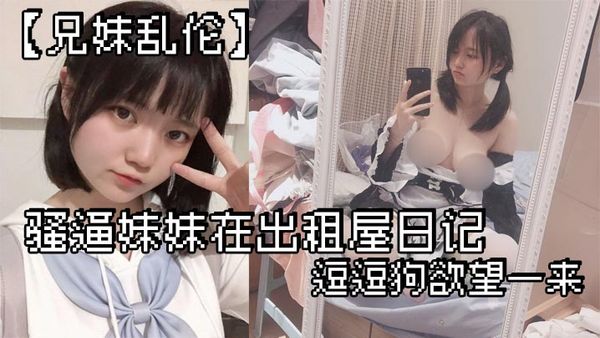 【兄妹亂倫】騷逼妹妹在出租屋日記_逗逗狗慾望一來_兩個一起洗澡就開操